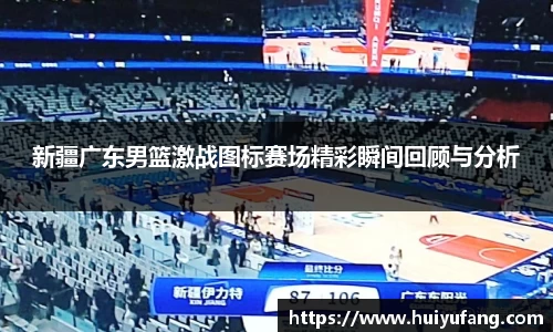 新疆广东男篮激战图标赛场精彩瞬间回顾与分析